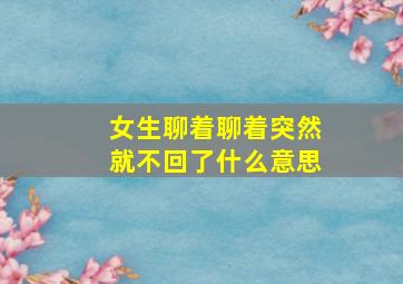 女生聊着聊着突然就不回了什么意思