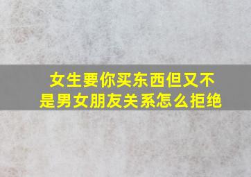 女生要你买东西但又不是男女朋友关系怎么拒绝