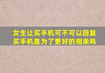 女生让买手机可不可以回复买手机是为了更好的相亲吗