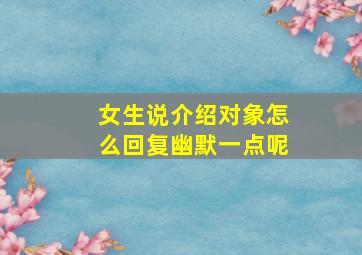 女生说介绍对象怎么回复幽默一点呢