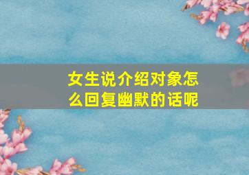 女生说介绍对象怎么回复幽默的话呢