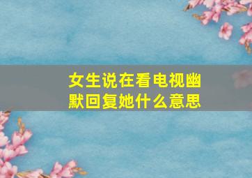 女生说在看电视幽默回复她什么意思