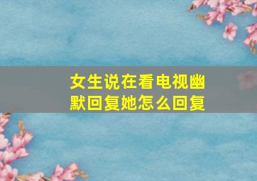 女生说在看电视幽默回复她怎么回复