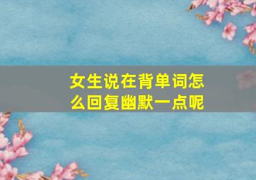 女生说在背单词怎么回复幽默一点呢