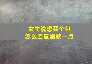 女生说想买个包怎么回复幽默一点