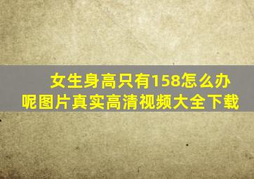 女生身高只有158怎么办呢图片真实高清视频大全下载