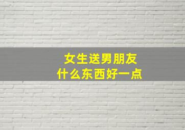 女生送男朋友什么东西好一点