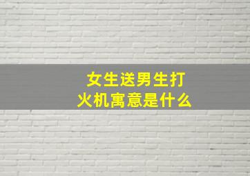 女生送男生打火机寓意是什么