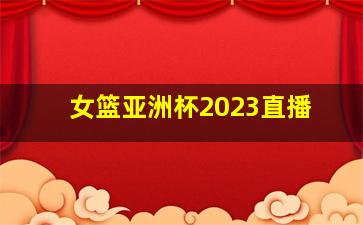 女篮亚洲杯2023直播