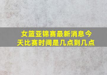 女篮亚锦赛最新消息今天比赛时间是几点到几点