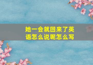 她一会就回来了英语怎么说呢怎么写