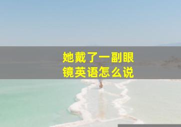 她戴了一副眼镜英语怎么说