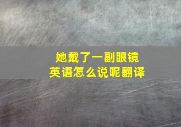 她戴了一副眼镜英语怎么说呢翻译