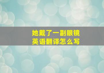 她戴了一副眼镜英语翻译怎么写