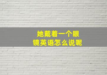 她戴着一个眼镜英语怎么说呢