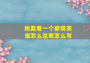 她戴着一个眼镜英语怎么说呢怎么写