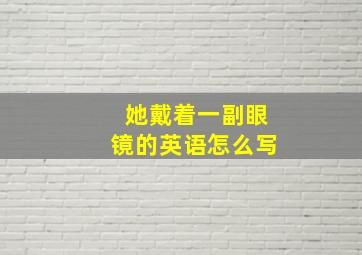 她戴着一副眼镜的英语怎么写