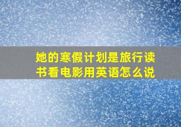 她的寒假计划是旅行读书看电影用英语怎么说