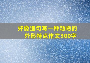 好像造句写一种动物的外形特点作文300字