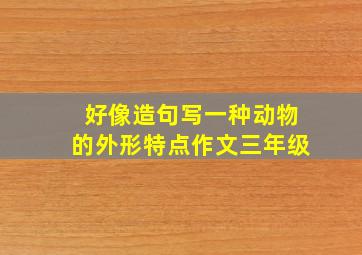 好像造句写一种动物的外形特点作文三年级