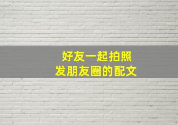 好友一起拍照发朋友圈的配文