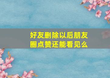 好友删除以后朋友圈点赞还能看见么