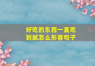 好吃的东西一直吃到腻怎么形容句子