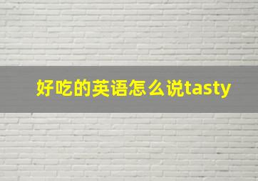 好吃的英语怎么说tasty