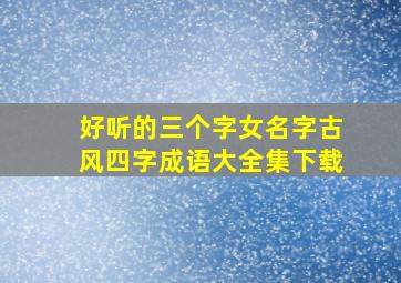 好听的三个字女名字古风四字成语大全集下载