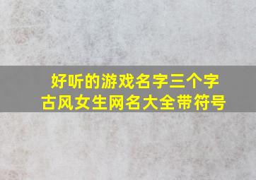 好听的游戏名字三个字古风女生网名大全带符号