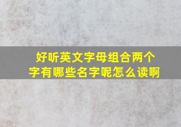 好听英文字母组合两个字有哪些名字呢怎么读啊