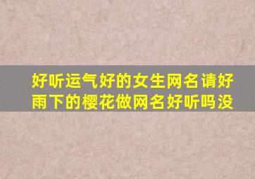 好听运气好的女生网名请好雨下的樱花做网名好听吗没