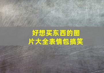 好想买东西的图片大全表情包搞笑