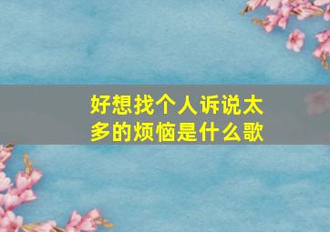 好想找个人诉说太多的烦恼是什么歌