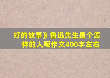 好的故事》鲁迅先生是个怎样的人呢作文400字左右