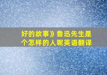 好的故事》鲁迅先生是个怎样的人呢英语翻译