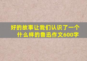 好的故事让我们认识了一个什么样的鲁迅作文600字