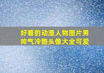 好看的动漫人物图片男帅气冷酷头像大全可爱