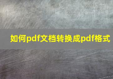 如何pdf文档转换成pdf格式