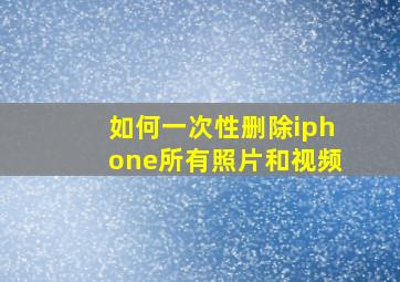 如何一次性删除iphone所有照片和视频