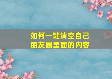 如何一键清空自己朋友圈里面的内容