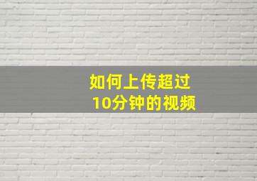 如何上传超过10分钟的视频