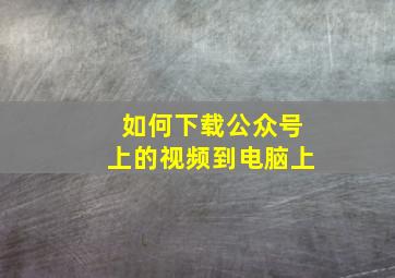 如何下载公众号上的视频到电脑上