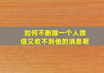 如何不删除一个人微信又收不到他的消息呢