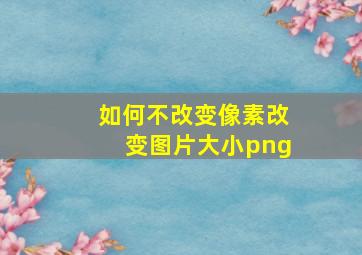 如何不改变像素改变图片大小png