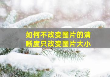 如何不改变图片的清晰度只改变图片大小