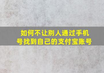 如何不让别人通过手机号找到自己的支付宝账号