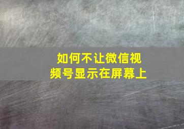 如何不让微信视频号显示在屏幕上