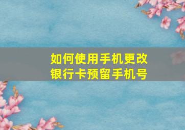 如何使用手机更改银行卡预留手机号