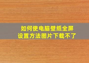 如何使电脑壁纸全屏设置方法图片下载不了